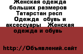 Женская одежда больших размеров - Татарстан респ. Одежда, обувь и аксессуары » Женская одежда и обувь   